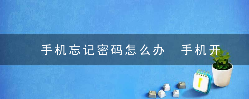 手机忘记密码怎么办 手机开机密码忘记了怎么办